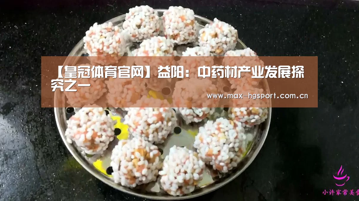 【皇冠体育官网】益阳:中药材产业发展探究之一(图1) 皇冠体育app